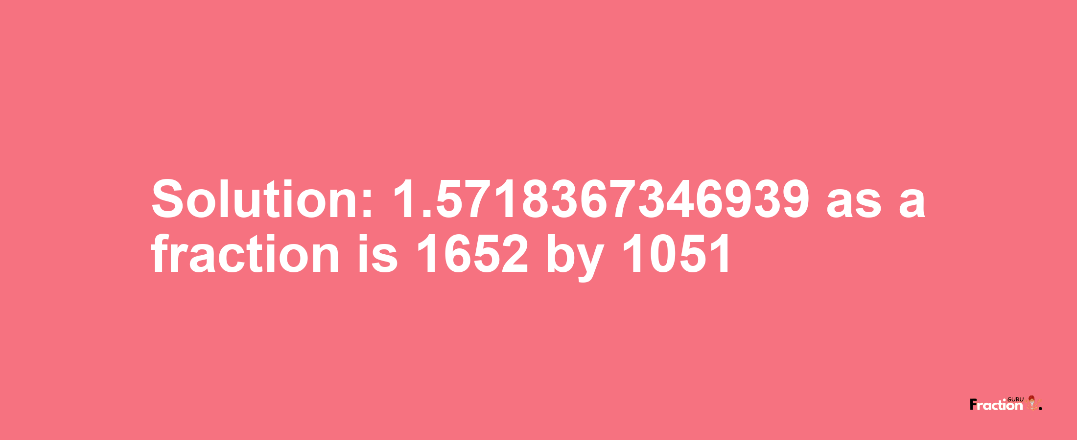 Solution:1.5718367346939 as a fraction is 1652/1051